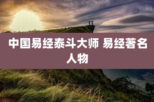 中国易经泰斗大师 易经著名人物