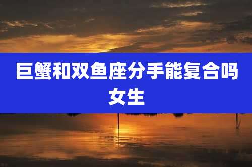 巨蟹和双鱼座分手能复合吗女生