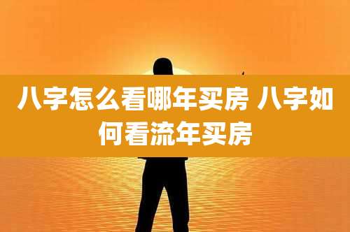 八字怎么看哪年买房 八字如何看流年买房