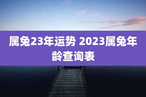 属兔23年运势 2023属兔年龄查询表