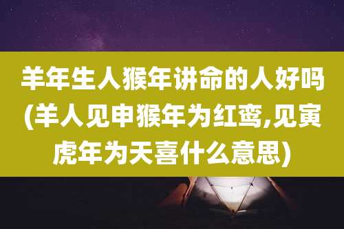 羊年生人猴年讲命的人好吗(羊人见申猴年为红鸾,见寅虎年为天喜什么意思)