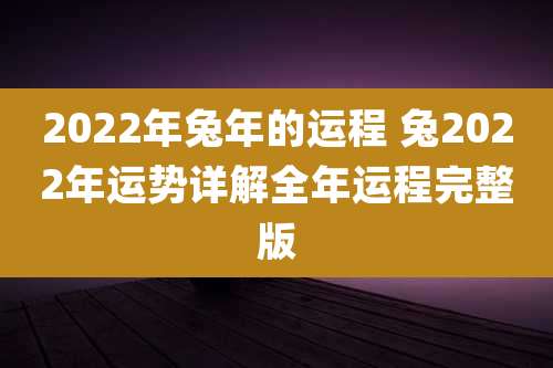 2022年兔年的运程 兔2022年运势详解全年运程完整版