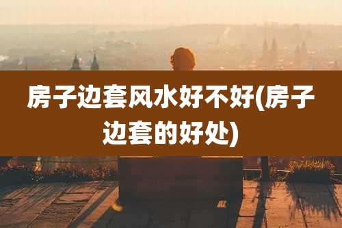 房子边套风水好不好(房子边套的好处)