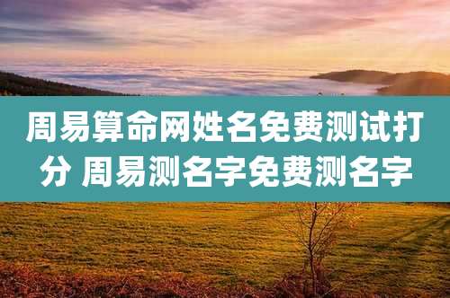 周易算命网姓名免费测试打分 周易测名字免费测名字