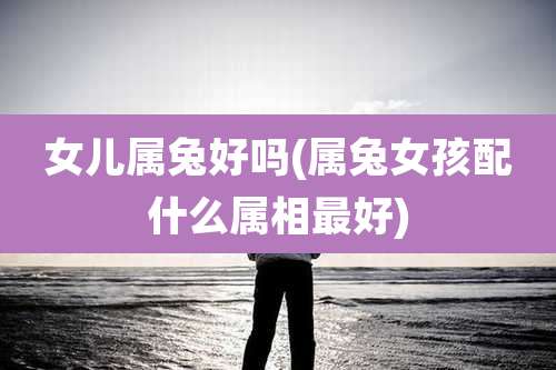 女儿属兔好吗(属兔女孩配什么属相最好)