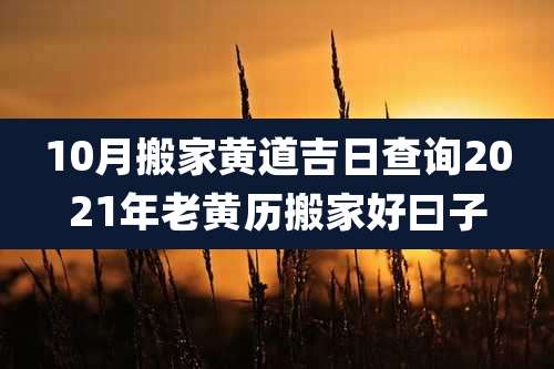10月搬家黄道吉日查询2021年老黄历搬家好曰子