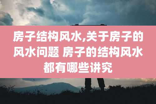 房子结构风水,关于房子的风水问题 房子的结构风水都有哪些讲究