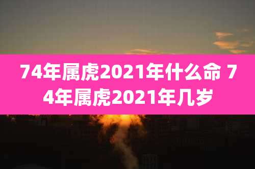74年属虎2021年什么命 74年属虎2021年几岁