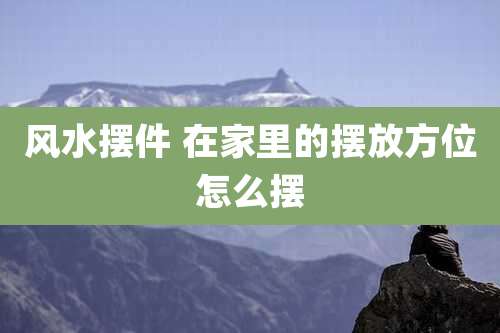 风水摆件 在家里的摆放方位怎么摆