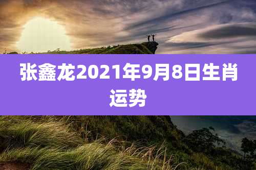 张鑫龙2021年9月8日生肖运势
