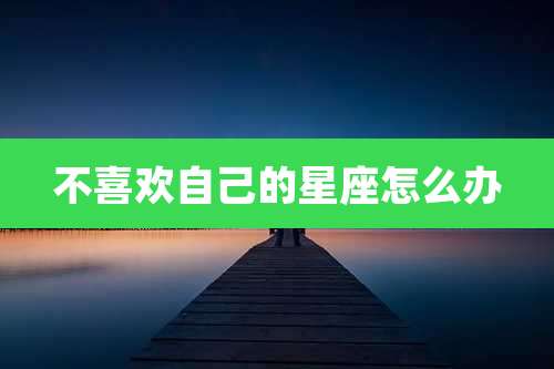 不喜欢自己的星座怎么办