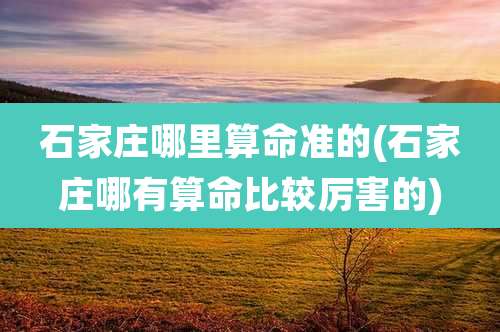 石家庄哪里算命准的(石家庄哪有算命比较厉害的)
