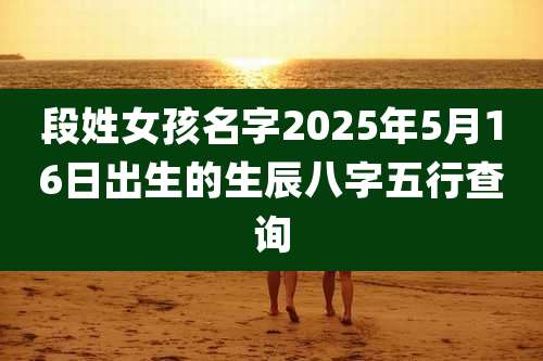 段姓女孩名字2025年5月16日出生的生辰八字五行查询