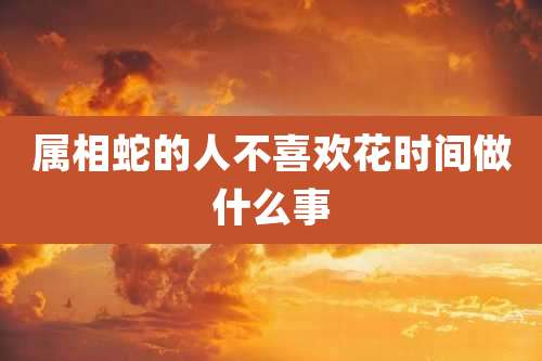 属相蛇的人不喜欢花时间做什么事
