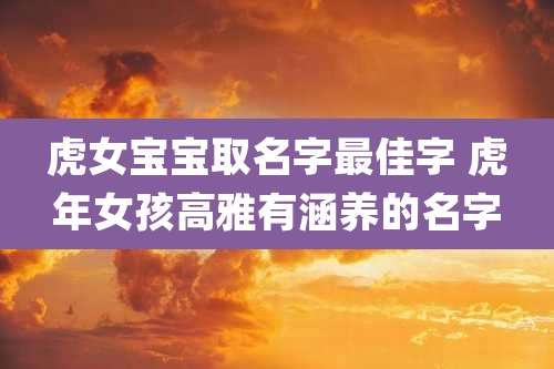 虎女宝宝取名字最佳字 虎年女孩高雅有涵养的名字