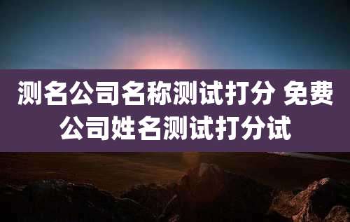 测名公司名称测试打分 免费公司姓名测试打分试