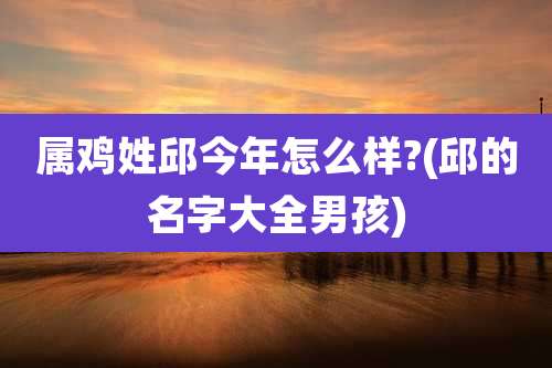 属鸡姓邱今年怎么样?(邱的名字大全男孩)