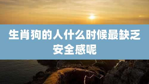 生肖狗的人什么时候最缺乏安全感呢