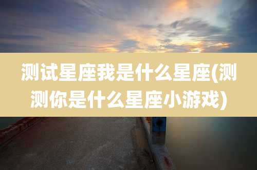 测试星座我是什么星座(测测你是什么星座小游戏)
