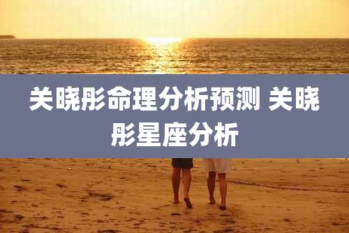 关晓彤命理分析预测 关晓彤星座分析