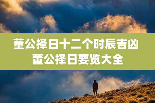 董公择日十二个时辰吉凶 董公择日要览大全
