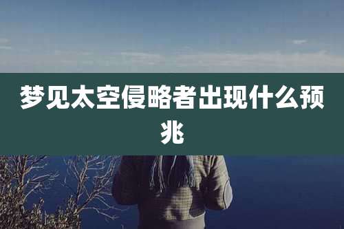 梦见太空侵略者出现什么预兆