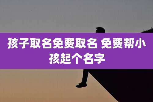 孩子取名免费取名 免费帮小孩起个名字