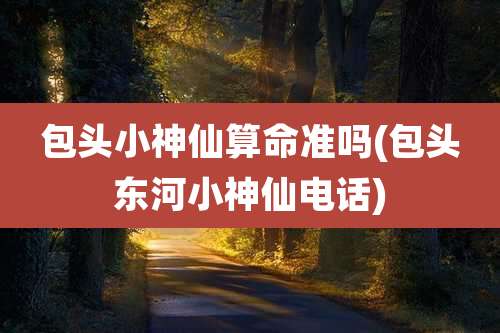包头小神仙算命准吗(包头东河小神仙电话)