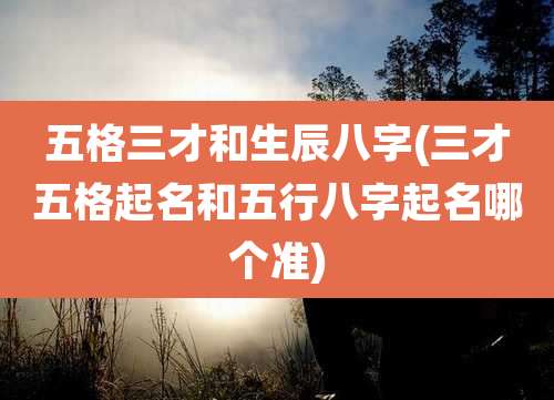 五格三才和生辰八字(三才五格起名和五行八字起名哪个准)