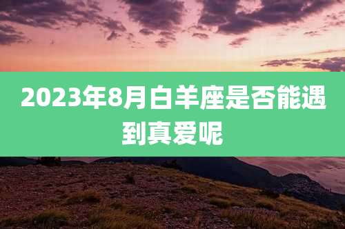 2023年8月白羊座是否能遇到真爱呢