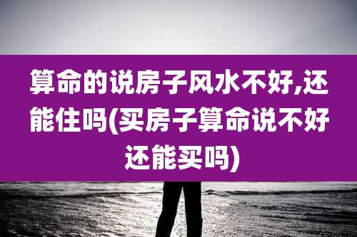 算命的说房子风水不好,还能住吗(买房子算命说不好 还能买吗)
