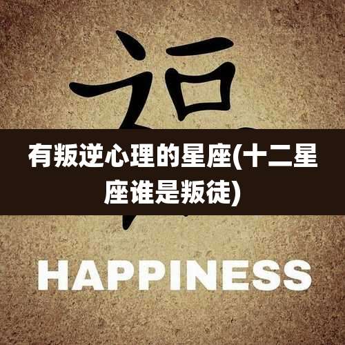 有叛逆心理的星座(十二星座谁是叛徒)