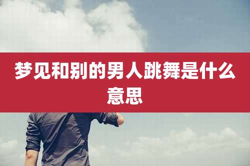梦见和别的男人跳舞是什么意思