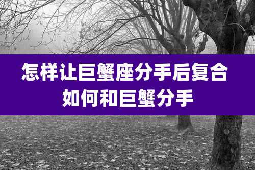 怎样让巨蟹座分手后复合 如何和巨蟹分手