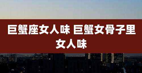 巨蟹座女人味 巨蟹女骨子里女人味