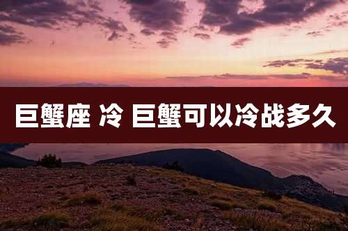 巨蟹座 冷 巨蟹可以冷战多久