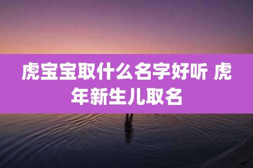 虎宝宝取什么名字好听 虎年新生儿取名