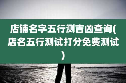 店铺名字五行测吉凶查询(店名五行测试打分免费测试)