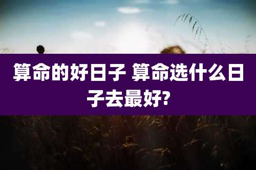 算命的好日子 算命选什么日子去最好?