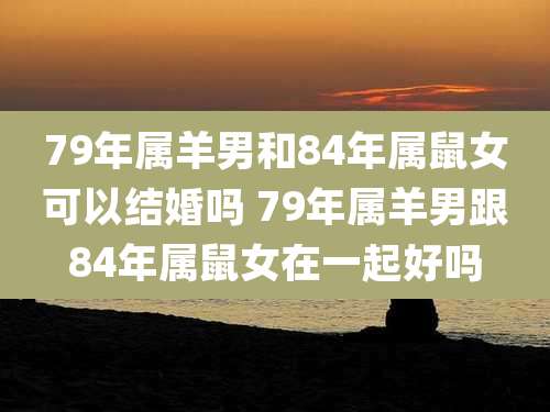 79年属羊男和84年属鼠女可以结婚吗 79年属羊男跟84年属鼠女在一起好吗