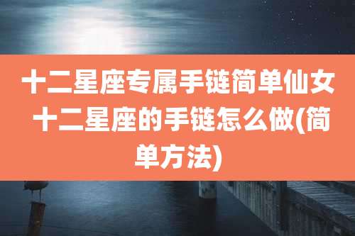 十二星座专属手链简单仙女 十二星座的手链怎么做(简单方法)