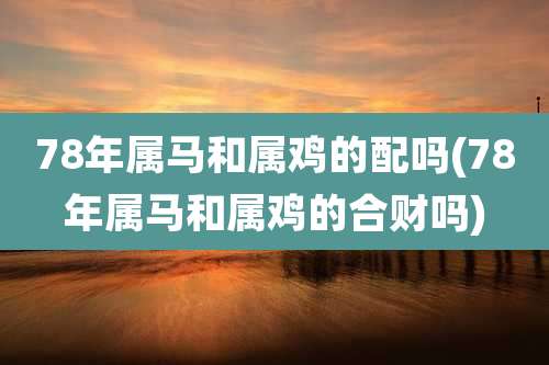 78年属马和属鸡的配吗(78年属马和属鸡的合财吗)