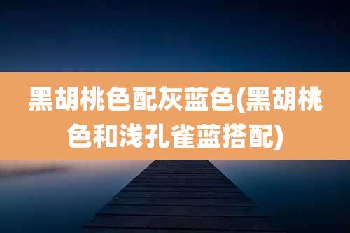 黑胡桃色配灰蓝色(黑胡桃色和浅孔雀蓝搭配)