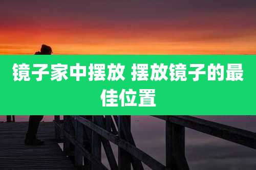 镜子家中摆放 摆放镜子的最佳位置