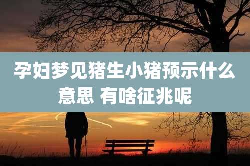 孕妇梦见猪生小猪预示什么意思 有啥征兆呢