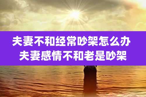 夫妻不和经常吵架怎么办 夫妻感情不和老是吵架