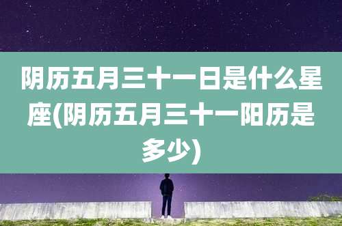 阴历五月三十一日是什么星座(阴历五月三十一阳历是多少)
