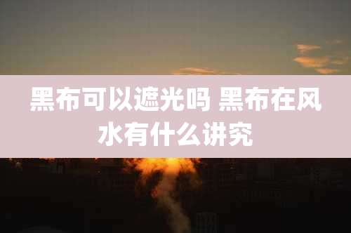 黑布可以遮光吗 黑布在风水有什么讲究