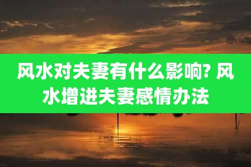 风水对夫妻有什么影响? 风水增进夫妻感情办法