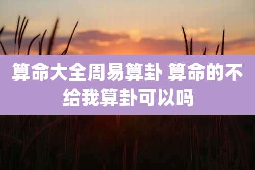 算命大全周易算卦 算命的不给我算卦可以吗